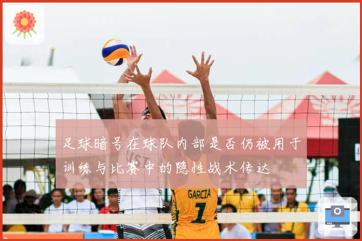 足球暗号在球队内部是否仍被用于训练与比赛中的隐性战术传达