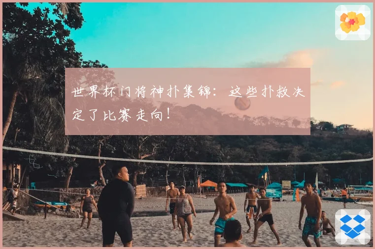 世界杯门将神扑集锦：这些扑救决定了比赛走向！