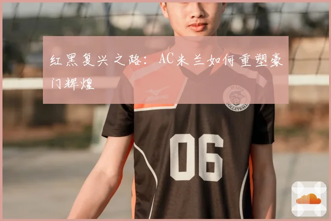 红黑复兴之路:AC米兰如何重塑豪门辉煌