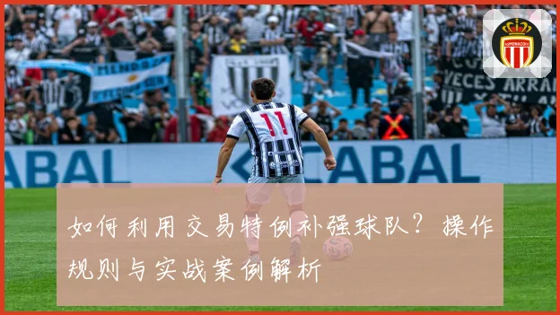 如何利用交易特例补强球队？操作规则与实战案例解析