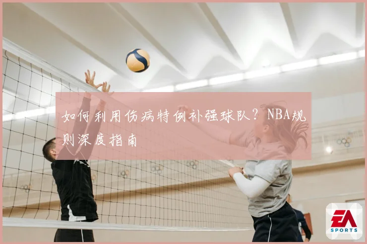 如何利用伤病特例补强球队?NBA规则深度指南