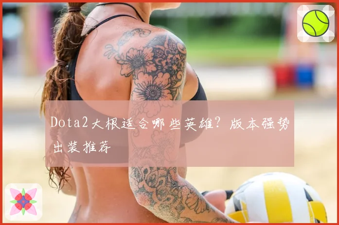 Dota2大根适合哪些英雄?版本强势出装推荐