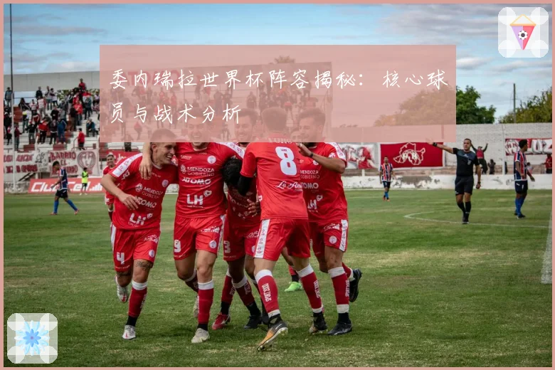 委内瑞拉世界杯阵容揭秘：核心球员与战术分析