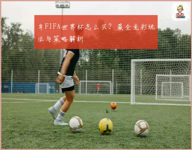 年FIFA世界杯怎么买?最全竞彩玩法与策略解析