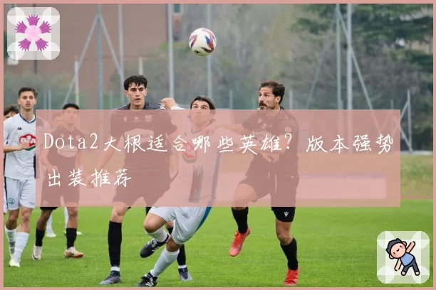 Dota2大根适合哪些英雄?版本强势出装推荐