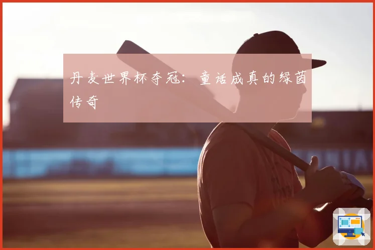丹麦世界杯夺冠：童话成真的绿茵传奇