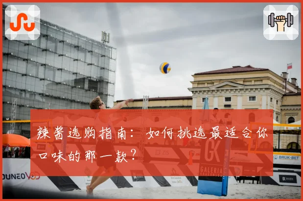 辣酱选购指南：如何挑选最适合你口味的那一款？