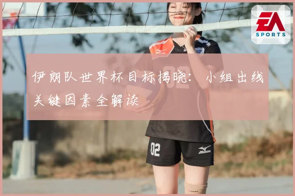 伊朗队世界杯目标揭晓：小组出线关键因素全解读
