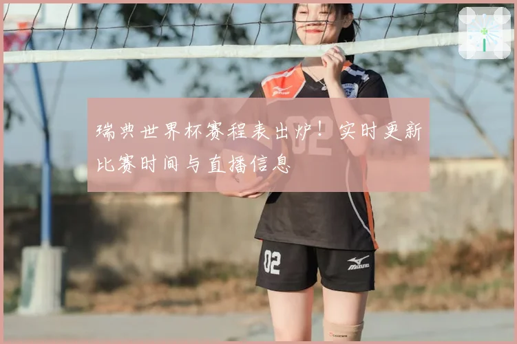 瑞典世界杯赛程表出炉!实时更新比赛时间与直播信息