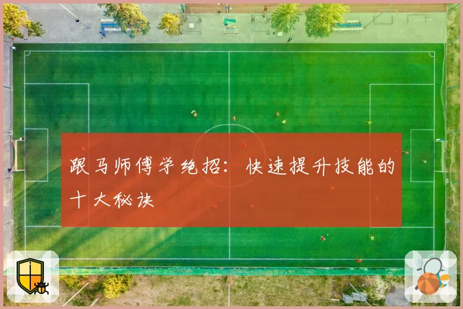 跟马师傅学绝招:快速提升技能的十大秘诀