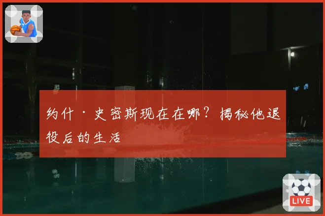 约什·史密斯现在在哪？揭秘他退役后的生活