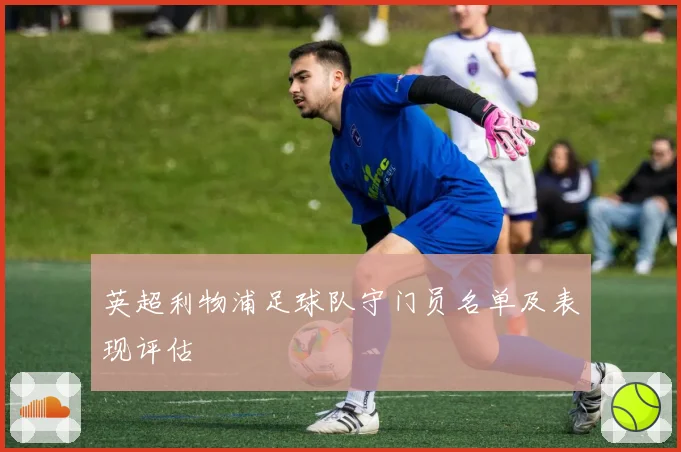 英超利物浦足球队守门员名单及表现评估
