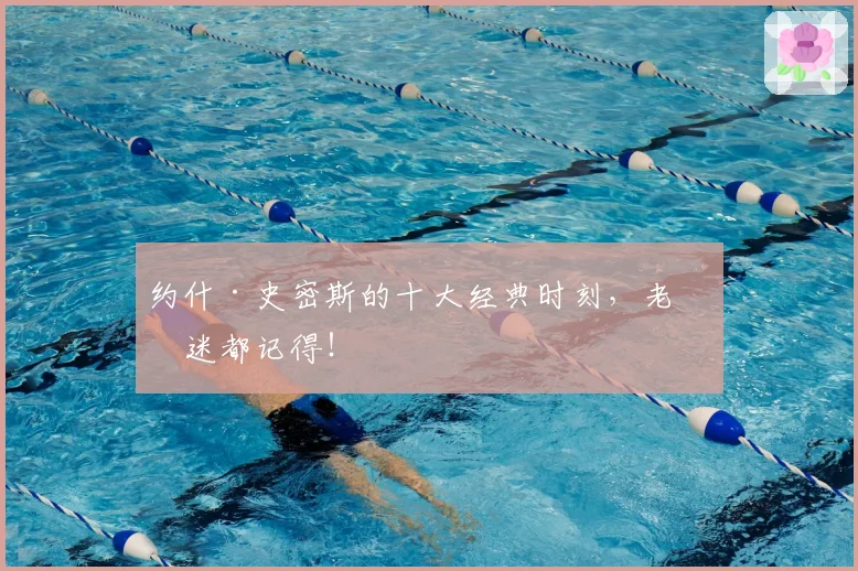 约什·史密斯的十大经典时刻，老球迷都记得！