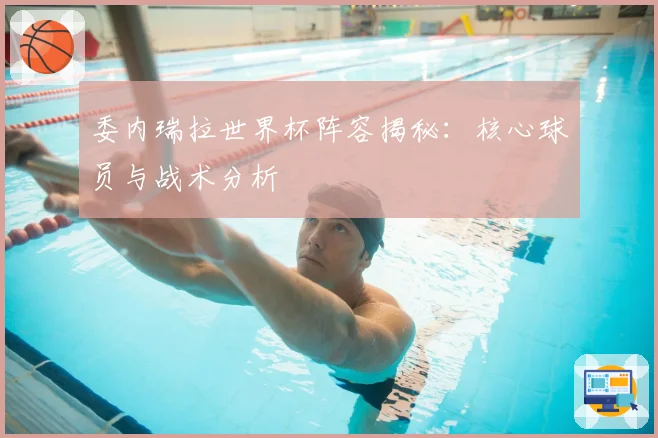委内瑞拉世界杯阵容揭秘:核心球员与战术分析