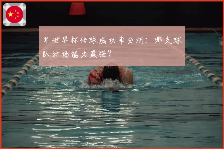 年世界杯传球成功率分析：哪支球队控场能力最强？