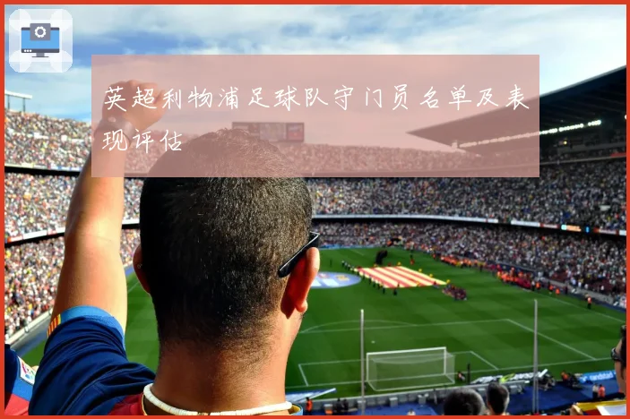 英超利物浦足球队守门员名单及表现评估