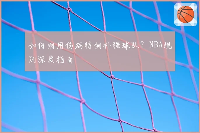如何利用伤病特例补强球队?NBA规则深度指南