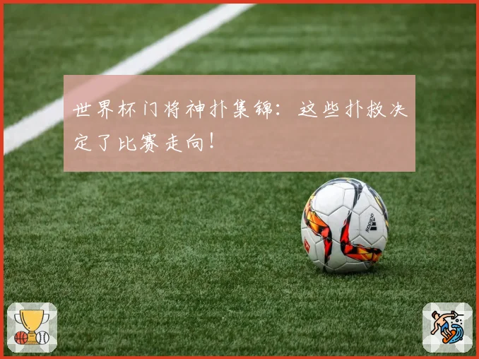 世界杯门将神扑集锦:这些扑救决定了比赛走向!