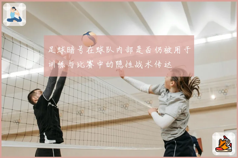 足球暗号在球队内部是否仍被用于训练与比赛中的隐性战术传达