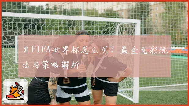 年FIFA世界杯怎么买?最全竞彩玩法与策略解析