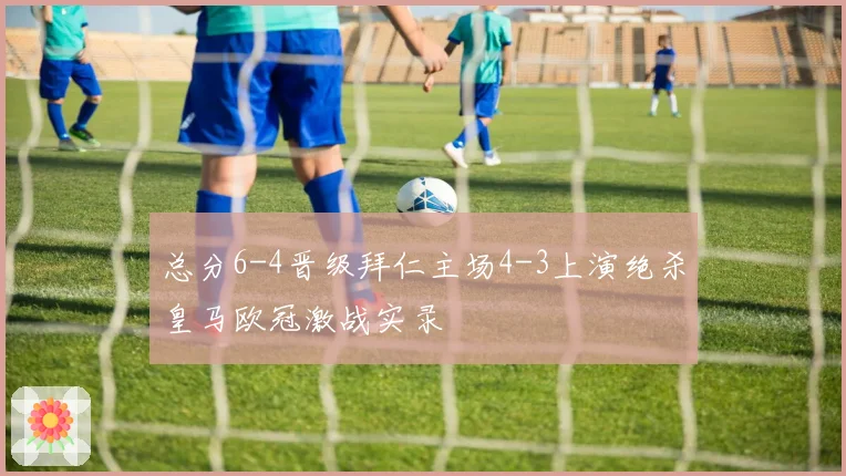 总分6-4晋级拜仁主场4-3上演绝杀皇马欧冠激战实录
