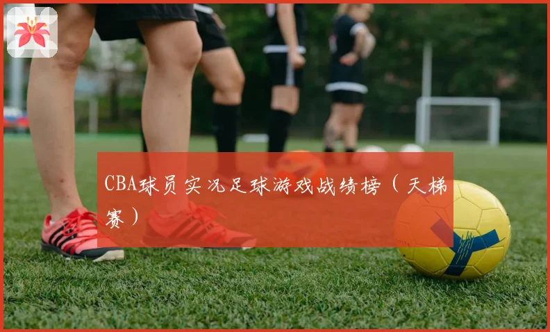 CBA球员实况足球游戏战绩榜（天梯赛）